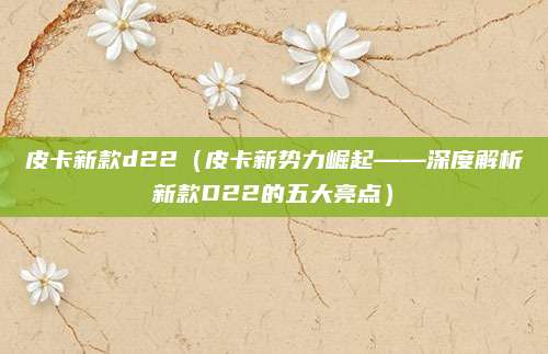 皮卡新款d22（皮卡新势力崛起——深度解析新款D22的五大亮点）
