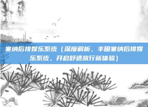 塞纳后排娱乐系统（深度解析，丰田塞纳后排娱乐系统，开启舒适旅行新体验）