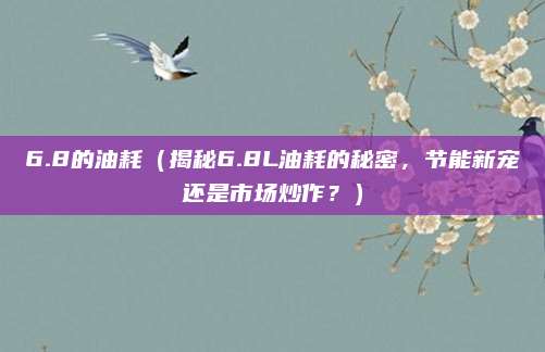 6.8的油耗（揭秘6.8L油耗的秘密，节能新宠还是市场炒作？）