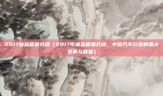 2017油品质量升级（2017年油品质量升级，中国汽车行业的重大变革与展望）