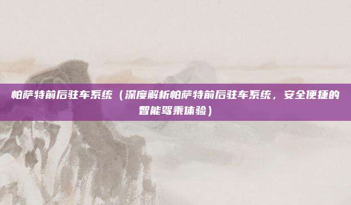 帕萨特前后驻车系统（深度解析帕萨特前后驻车系统，安全便捷的智能驾乘体验）