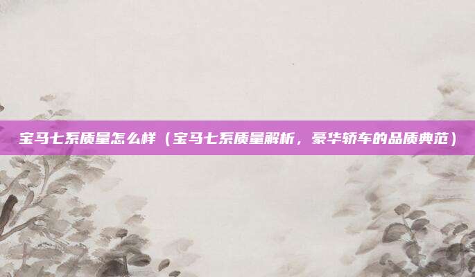 宝马七系质量怎么样（宝马七系质量解析，豪华轿车的品质典范）