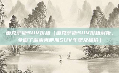 雷克萨斯SUV价格（雷克萨斯SUV价格解析，全面了解雷克萨斯SUV车型及报价）