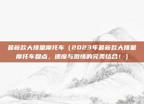 最新款大排量摩托车（2023年最新款大排量摩托车盘点，速度与激情的完美结合！）
