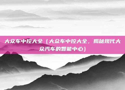 大众车中控大全（大众车中控大全，揭秘现代大众汽车的智能中心）