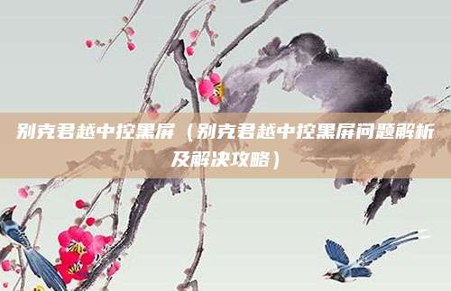别克君越中控黑屏（别克君越中控黑屏问题解析及解决攻略）