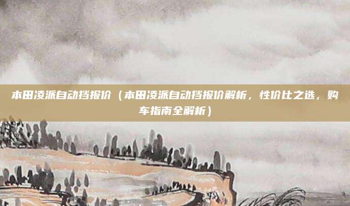 本田凌派自动挡报价（本田凌派自动挡报价解析，性价比之选，购车指南全解析）