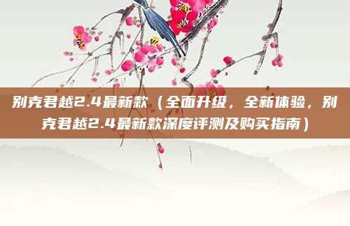 别克君越2.4最新款（全面升级，全新体验，别克君越2.4最新款深度评测及购买指南）