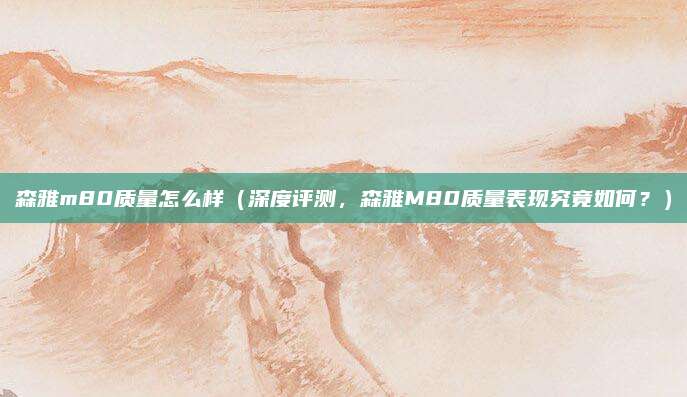 森雅m80质量怎么样（深度评测，森雅M80质量表现究竟如何？）