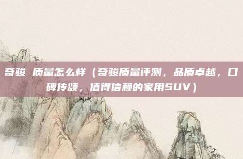 奇骏 质量怎么样（奇骏质量评测，品质卓越，口碑传颂，值得信赖的家用SUV）
