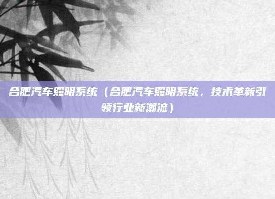 合肥汽车照明系统（合肥汽车照明系统，技术革新引领行业新潮流）