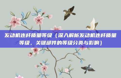 发动机连杆质量等级（深入解析发动机连杆质量等级，关键部件的等级分类与影响）