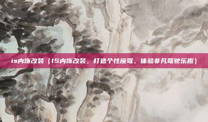 is内饰改装（IS内饰改装，打造个性座驾，体验非凡驾驶乐趣）