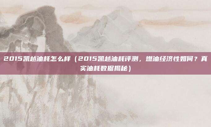 2015凯越油耗怎么样（2015凯越油耗评测，燃油经济性如何？真实油耗数据揭秘）