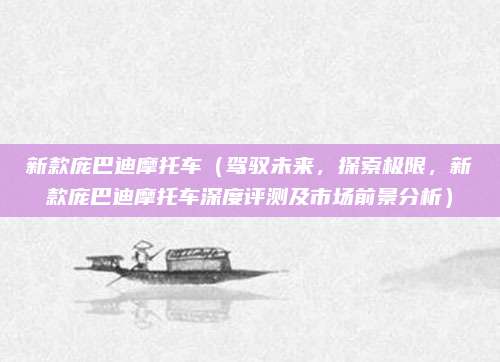 新款庞巴迪摩托车（驾驭未来，探索极限，新款庞巴迪摩托车深度评测及市场前景分析）