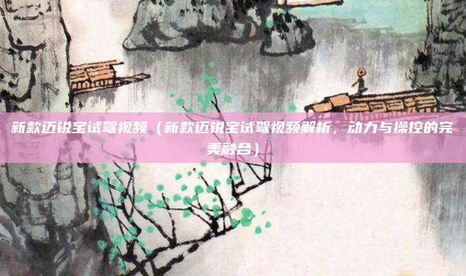 新款迈锐宝试驾视频（新款迈锐宝试驾视频解析，动力与操控的完美融合）