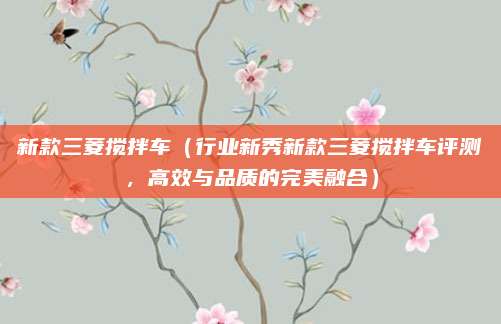新款三菱搅拌车（行业新秀新款三菱搅拌车评测，高效与品质的完美融合）