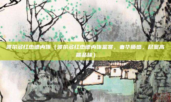 波尔多红杰德内饰（波尔多红杰德内饰鉴赏，奢华质感，尽显高端品味）