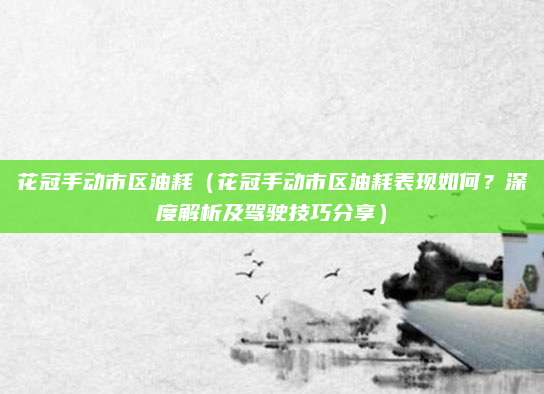 花冠手动市区油耗（花冠手动市区油耗表现如何？深度解析及驾驶技巧分享）