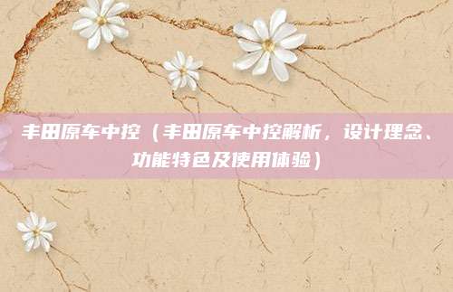 丰田原车中控（丰田原车中控解析，设计理念、功能特色及使用体验）