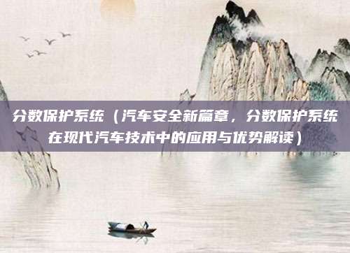 分数保护系统（汽车安全新篇章，分数保护系统在现代汽车技术中的应用与优势解读）