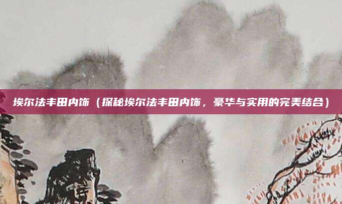 埃尔法丰田内饰（探秘埃尔法丰田内饰，豪华与实用的完美结合）