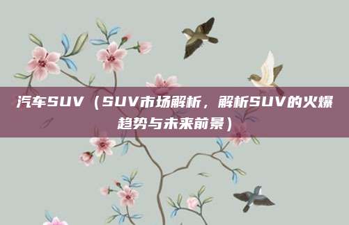 汽车SUV（SUV市场解析，解析SUV的火爆趋势与未来前景）