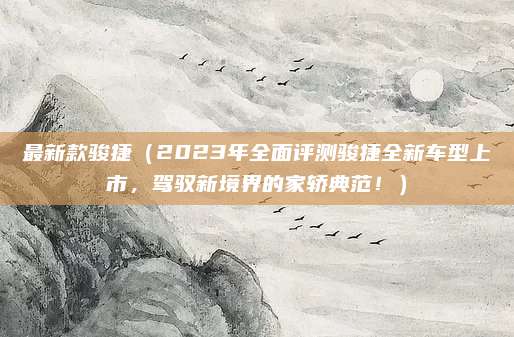 最新款骏捷（2023年全面评测骏捷全新车型上市，驾驭新境界的家轿典范！）