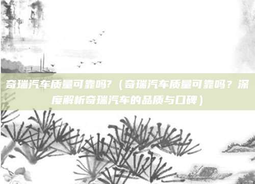 奇瑞汽车质量可靠吗?（奇瑞汽车质量可靠吗？深度解析奇瑞汽车的品质与口碑）