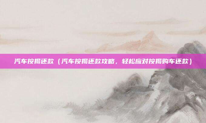 汽车按揭还款（汽车按揭还款攻略，轻松应对按揭购车还款）
