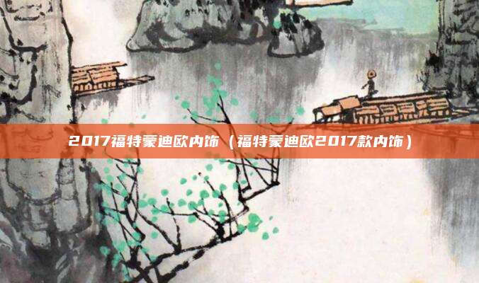 2017福特蒙迪欧内饰(福特蒙迪欧2017款内饰)