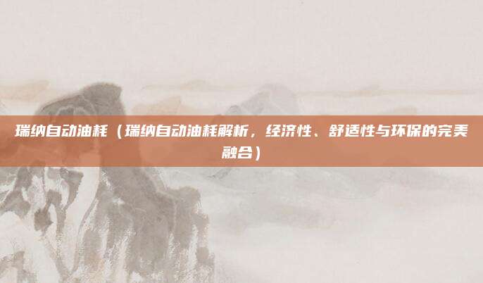 瑞纳自动油耗（瑞纳自动油耗解析，经济性、舒适性与环保的完美融合）
