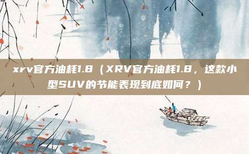 xrv官方油耗1.8（XRV官方油耗1.8，这款小型SUV的节能表现到底如何？）