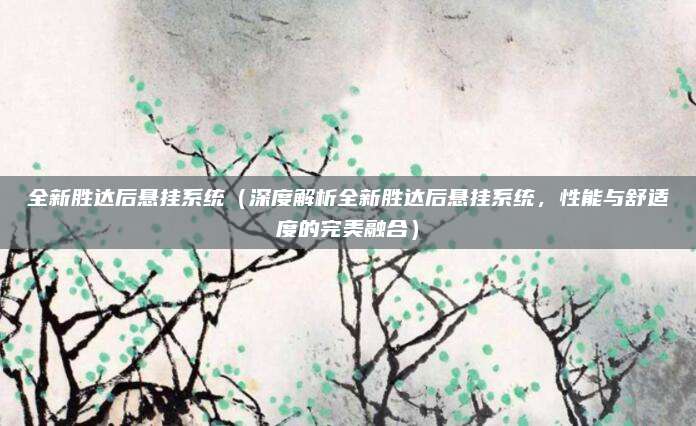 全新胜达后悬挂系统（深度解析全新胜达后悬挂系统，性能与舒适度的完美融合）