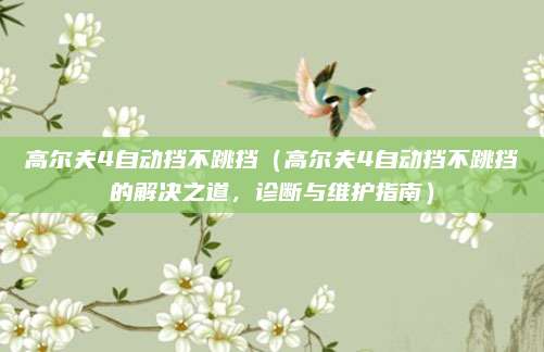 高尔夫4自动挡不跳挡（高尔夫4自动挡不跳挡的解决之道，诊断与维护指南）