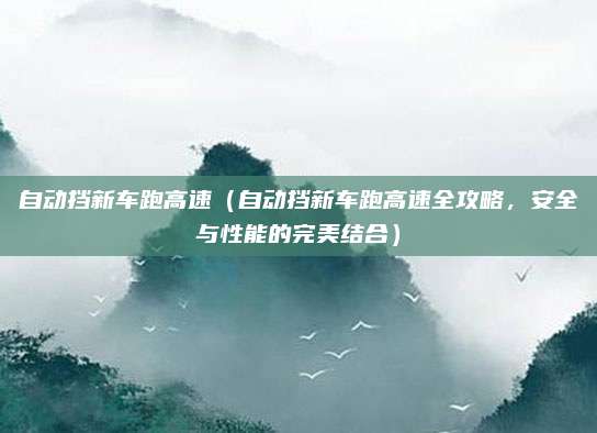 自动挡新车跑高速（自动挡新车跑高速全攻略，安全与性能的完美结合）