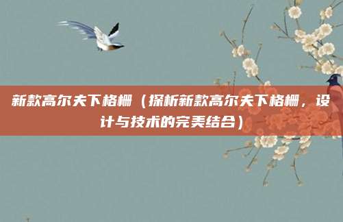 新款高尔夫下格栅（探析新款高尔夫下格栅，设计与技术的完美结合）