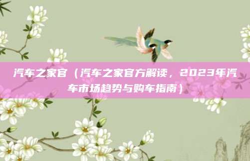 汽车之家官（汽车之家官方解读，2023年汽车市场趋势与购车指南）