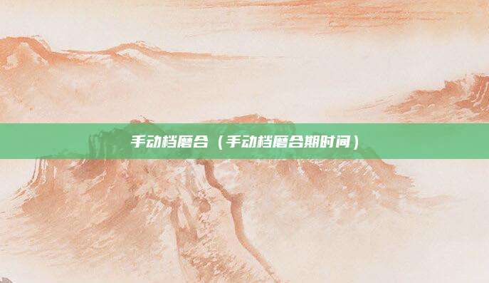 手动档磨合(手动档磨合期时间)