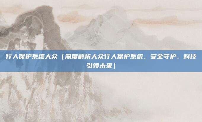 行人保护系统大众（深度解析大众行人保护系统，安全守护，科技引领未来）