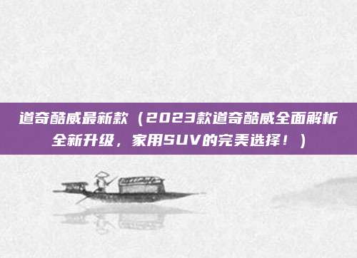 道奇酷威最新款（2023款道奇酷威全面解析全新升级，家用SUV的完美选择！）