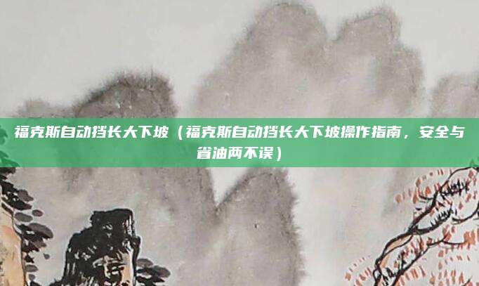 福克斯自动挡长大下坡（福克斯自动挡长大下坡操作指南，安全与省油两不误）