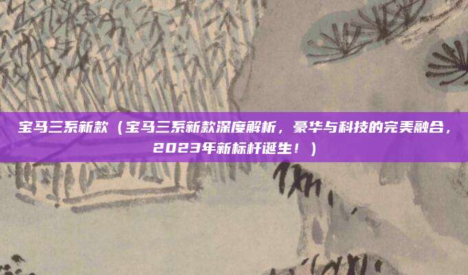 宝马三系新款（宝马三系新款深度解析，豪华与科技的完美融合，2023年新标杆诞生！）