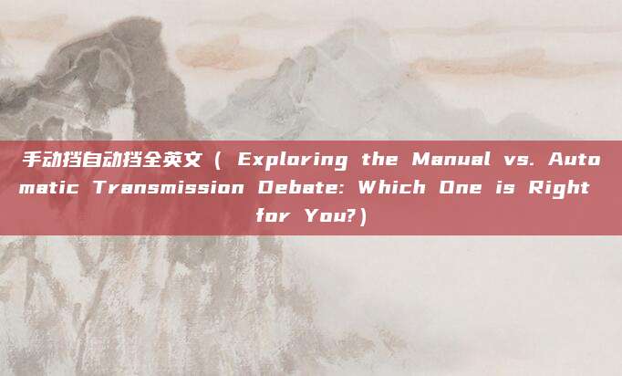 手动挡自动挡全英文（ Exploring the Manual vs. Automatic Transmission Debate: Which One is Right for You?）