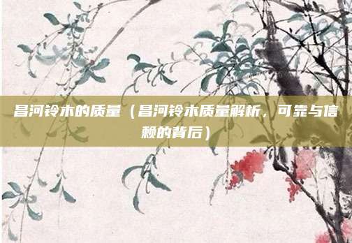 昌河铃木的质量（昌河铃木质量解析，可靠与信赖的背后）