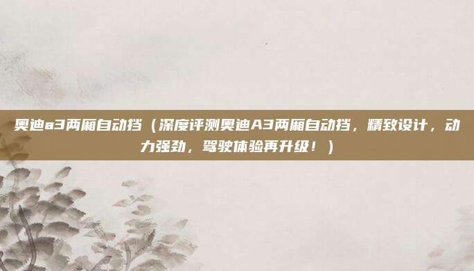 奥迪a3两厢自动挡（深度评测奥迪A3两厢自动挡，精致设计，动力强劲，驾驶体验再升级！）