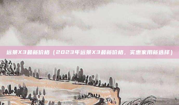 远景X3最新价格（2023年远景X3最新价格，实惠家用新选择）