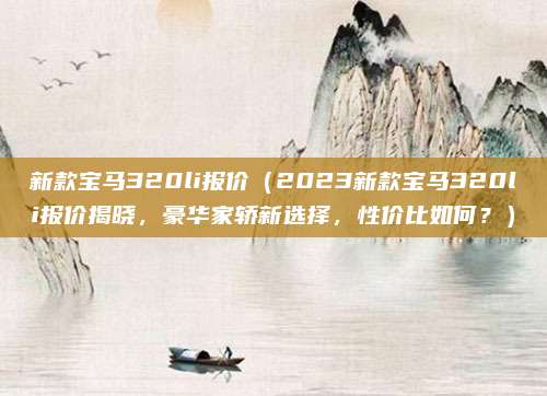 新款宝马320li报价（2023新款宝马320li报价揭晓，豪华家轿新选择，性价比如何？）