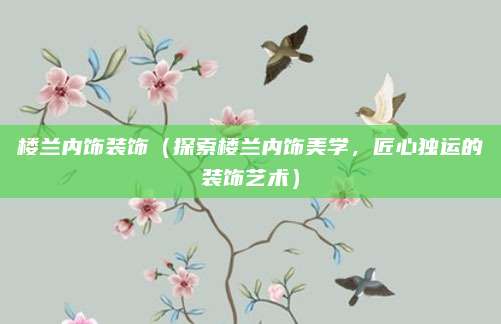 楼兰内饰装饰（探索楼兰内饰美学，匠心独运的装饰艺术）