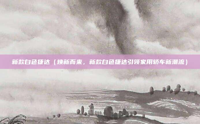 新款白色捷达（焕新而来，新款白色捷达引领家用轿车新潮流）